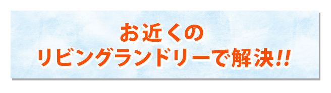  お近くのリビングランドリーで解決!!